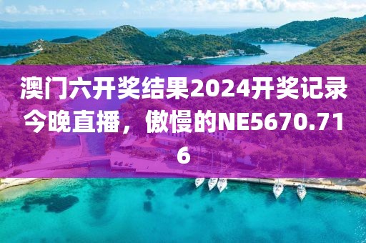 澳门六开奖结果2024开奖记录今晚直播，傲慢的NE5670.716