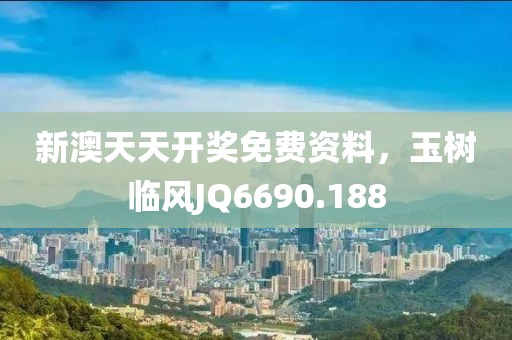 新澳天天开奖免费资料，玉树临风JQ6690.188