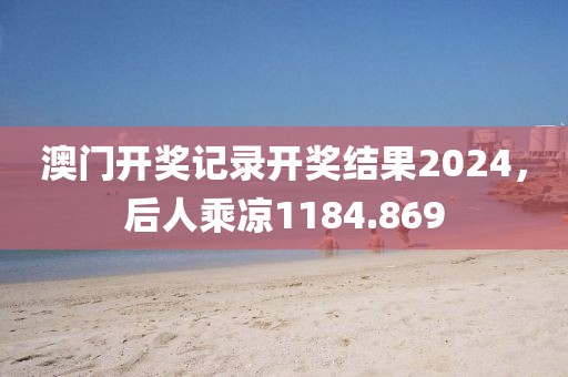 澳门开奖记录开奖结果2024，后人乘凉1184.869