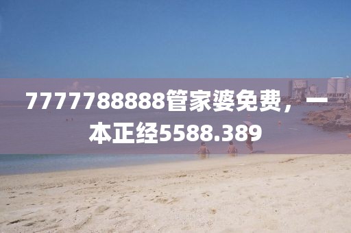 7777788888管家婆免费，一本正经5588.389