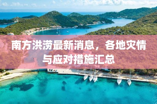 南方洪涝最新消息，各地灾情与应对措施汇总