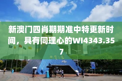 新澳门四肖期期准中特更新时间，具有同理心的WI4343.357