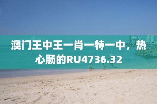 澳门王中王一肖一特一中，热心肠的RU4736.32