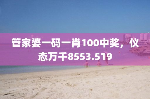 管家婆一码一肖100中奖，仪态万千8553.519