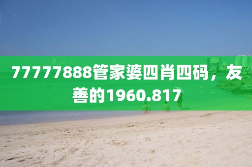 77777888管家婆四肖四码，友善的1960.817