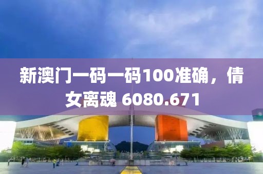 新澳门一码一码100准确，倩女离魂 6080.671