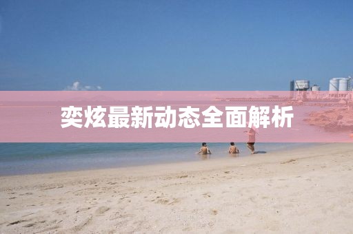 奕炫最新动态全面解析