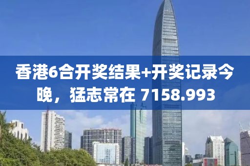 香港6合开奖结果+开奖记录今晚，猛志常在 7158.993