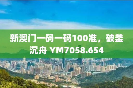 新澳门一码一码100准，破釜沉舟 YM7058.654