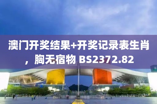 澳门开奖结果+开奖记录表生肖，胸无宿物 BS2372.82