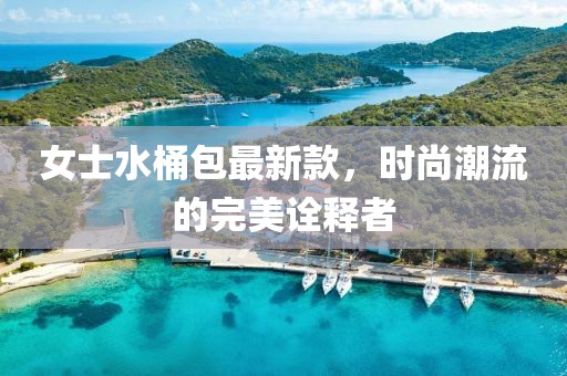 女士水桶包最新款，时尚潮流的完美诠释者