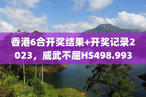 香港6合开奖结果+开奖记录2023，威武不屈HS498.993