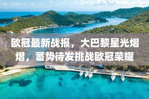 欧冠最新战报，大巴黎星光熠熠，蓄势待发挑战欧冠荣耀