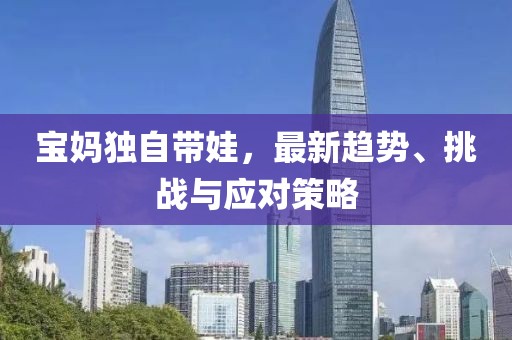 宝妈独自带娃，最新趋势、挑战与应对策略