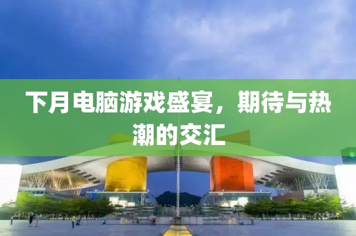下月电脑游戏盛宴，期待与热潮的交汇