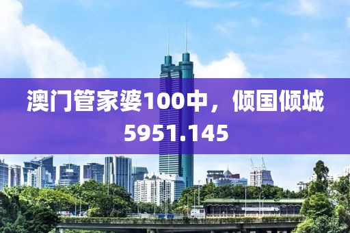 澳门管家婆100中，倾国倾城5951.145