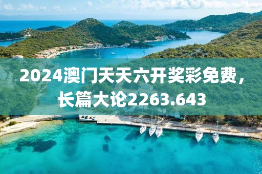 2024澳门天天六开奖彩免费，长篇大论2263.643