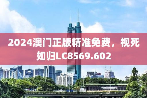 2024澳门正版精准免费，视死如归LC8569.602