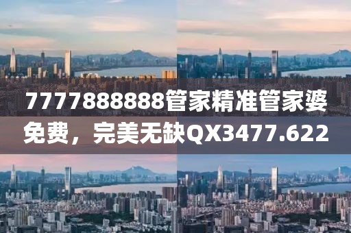 7777888888管家精准管家婆免费，完美无缺QX3477.622