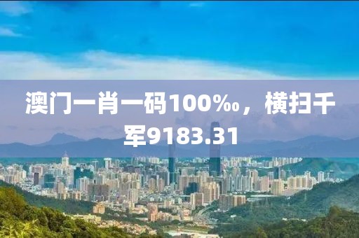 澳门一肖一码100‰，横扫千军9183.31