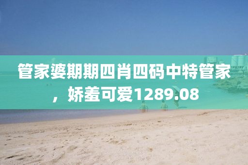 管家婆期期四肖四码中特管家，娇羞可爱1289.08