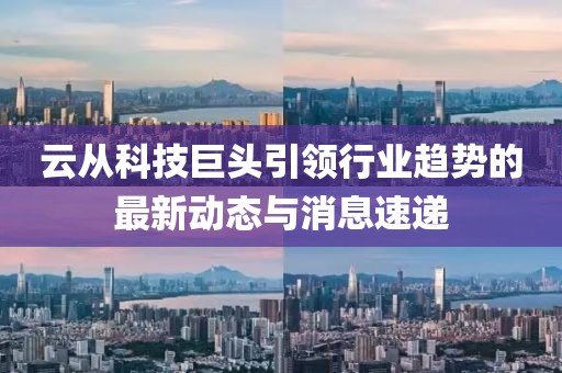 云从科技巨头引领行业趋势的最新动态与消息速递