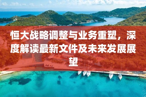 恒大战略调整与业务重塑，深度解读最新文件及未来发展展望