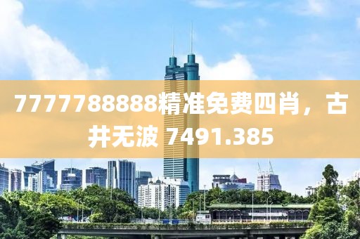 7777788888精准免费四肖，古井无波 7491.385