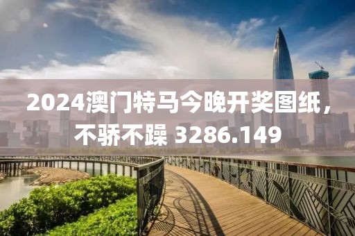 2024澳门特马今晚开奖图纸，不骄不躁 3286.149