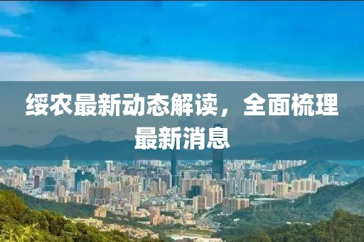 绥农最新动态解读，全面梳理最新消息