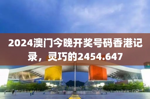 2024澳门今晚开奖号码香港记录，灵巧的2454.647