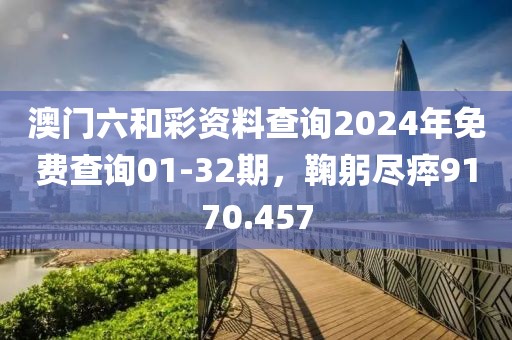 澳门六和彩资料查询2024年免费查询01-32期，鞠躬尽瘁9170.457