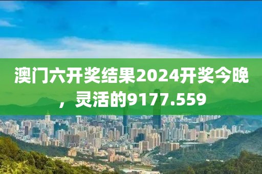 澳门六开奖结果2024开奖今晚，灵活的9177.559