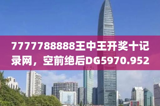 7777788888王中王开奖十记录网，空前绝后DG5970.952