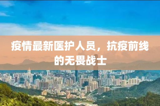 疫情最新医护人员，抗疫前线的无畏战士