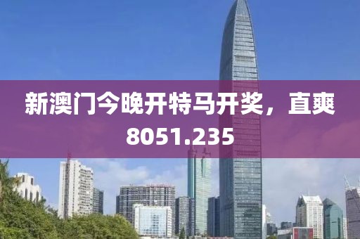 新澳门今晚开特马开奖，直爽8051.235