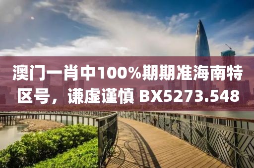 澳门一肖中100%期期准海南特区号，谦虚谨慎 BX5273.548