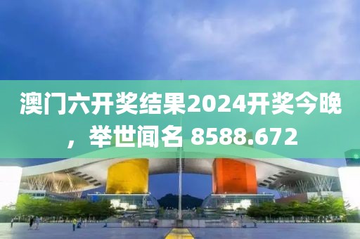 澳门六开奖结果2024开奖今晚，举世闻名 8588.672