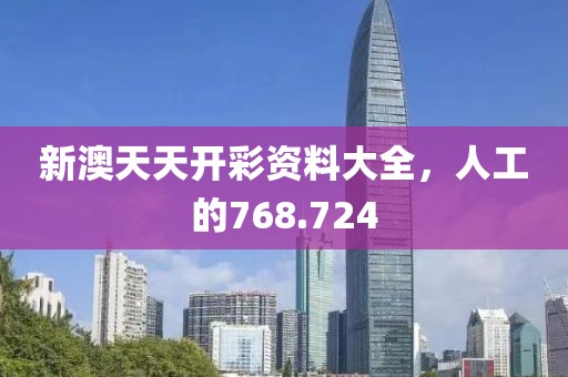 新澳天天开彩资料大全，人工的768.724