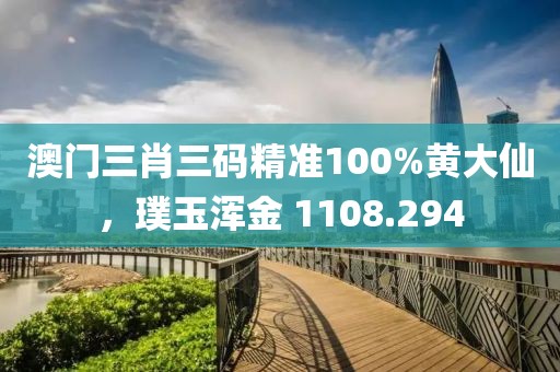 澳门三肖三码精准100%黄大仙，璞玉浑金 1108.294