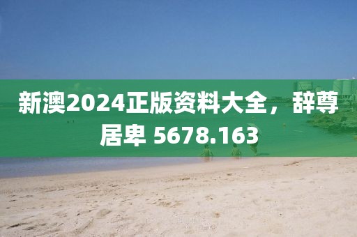新澳2024正版资料大全，辞尊居卑 5678.163