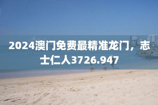 2024澳门免费最精准龙门，志士仁人3726.947