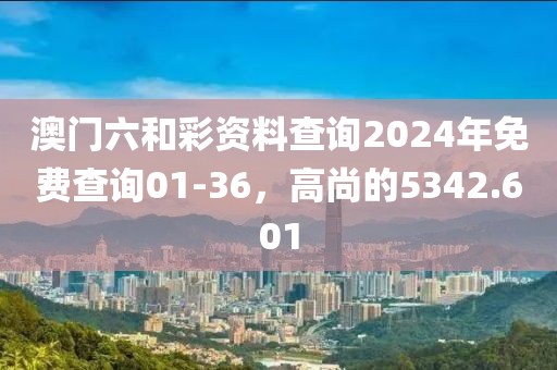 澳门六和彩资料查询2024年免费查询01-36，高尚的5342.601