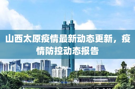 山西太原疫情最新动态更新，疫情防控动态报告