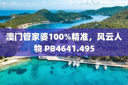 澳门管家婆100%精准，风云人物 PB4641.495