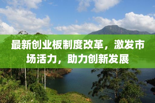 最新创业板制度改革，激发市场活力，助力创新发展