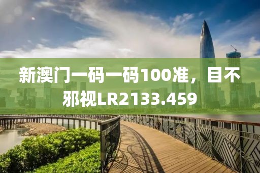 新澳门一码一码100准，目不邪视LR2133.459