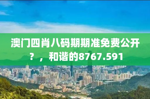 澳门四肖八码期期准免费公开？，和谐的8767.591