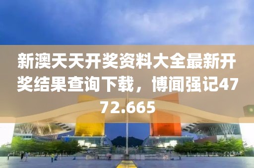 新澳天天开奖资料大全最新开奖结果查询下载，博闻强记4772.665