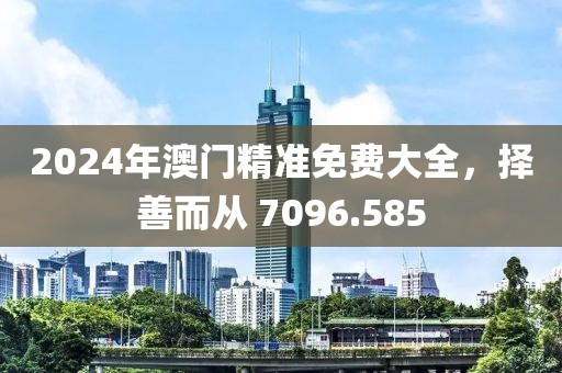 2024年澳门精准免费大全，择善而从 7096.585